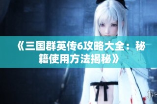 《三国群英传6攻略大全：秘籍使用方法揭秘》