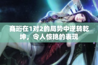 商珩在1对2的局势中逆转乾坤，令人惊艳的表现