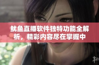 鱿鱼直播软件独特功能全解析，精彩内容尽在掌握中