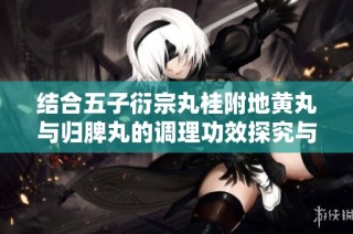 结合五子衍宗丸桂附地黄丸与归脾丸的调理功效探究与应用