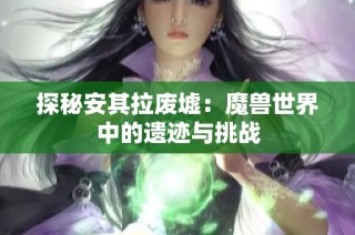 探秘安其拉废墟：魔兽世界中的遗迹与挑战