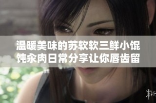 温暖美味的苏软软三鲜小馄饨汆肉日常分享让你唇齿留香