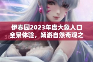 伊春园2023年度大象入口全景体验，畅游自然奇观之旅