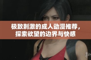 极致刺激的成人动漫推荐，探索欲望的边界与快感