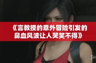 《言教授的意外冒险引发的鼻血风波让人哭笑不得》