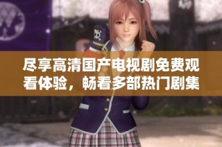 尽享高清国产电视剧免费观看体验，畅看多部热门剧集无压力