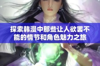 探索韩漫中那些让人欲罢不能的情节和角色魅力之旅