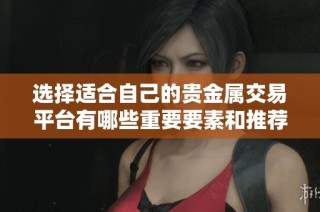选择适合自己的贵金属交易平台有哪些重要要素和推荐指南