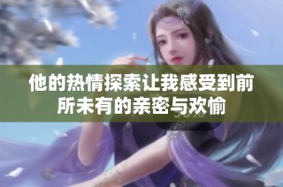 他的热情探索让我感受到前所未有的亲密与欢愉