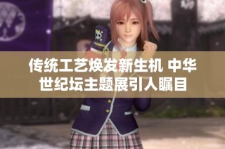 传统工艺焕发新生机 中华世纪坛主题展引人瞩目