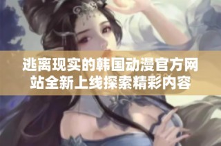 逃离现实的韩国动漫官方网站全新上线探索精彩内容