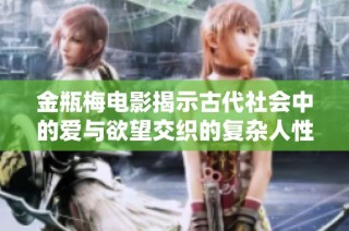 金瓶梅电影揭示古代社会中的爱与欲望交织的复杂人性故事