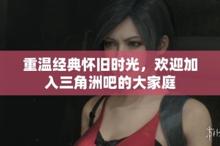重温经典怀旧时光，欢迎加入三角洲吧的大家庭