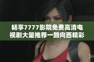 畅享7777影院免费高清电视剧大量推荐一路向西精彩剧集