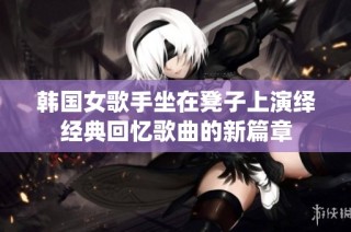 韩国女歌手坐在凳子上演绎经典回忆歌曲的新篇章