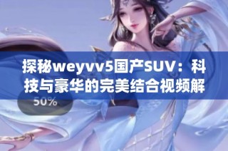 探秘weyvv5国产SUV：科技与豪华的完美结合视频解析