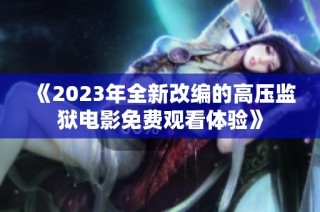 《2023年全新改编的高压监狱电影免费观看体验》