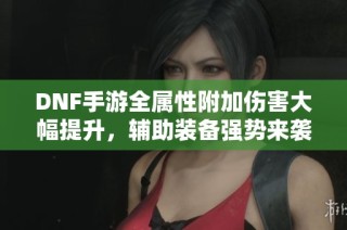 DNF手游全属性附加伤害大幅提升，辅助装备强势来袭