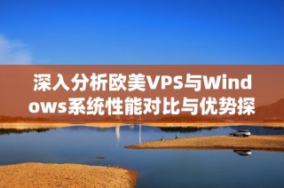 深入分析欧美VPS与Windows系统性能对比与优势探讨