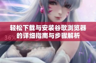 轻松下载与安装谷歌浏览器的详细指南与步骤解析