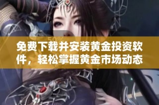 免费下载并安装黄金投资软件，轻松掌握黄金市场动态与交易技巧