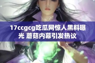 17ccgcg吃瓜网惊人黑料曝光 蘑菇内幕引发热议