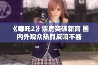 《哪吒2》票房突破新高 国内外观众热烈反响不断