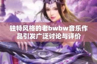 独特风格的老bwbw音乐作品引发广泛讨论与评价