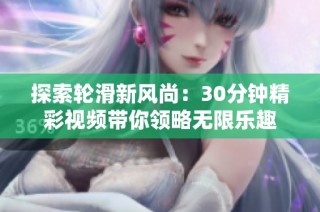 探索轮滑新风尚：30分钟精彩视频带你领略无限乐趣