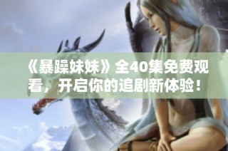 《暴躁妹妹》全40集免费观看，开启你的追剧新体验！