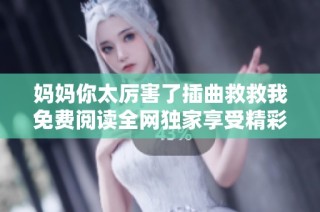 妈妈你太厉害了插曲救救我免费阅读全网独家享受精彩故事