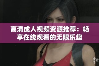 高清成人视频资源推荐：畅享在线观看的无限乐趣