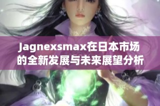 Jagnexsmax在日本市场的全新发展与未来展望分析