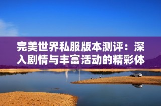 完美世界私服版本测评：深入剧情与丰富活动的精彩体验分析