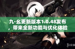 九·幺更新版本1.0.48发布，带来全新功能与优化体验介绍