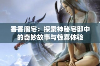 香香腐宅：探索神秘宅邸中的奇妙故事与惊喜体验