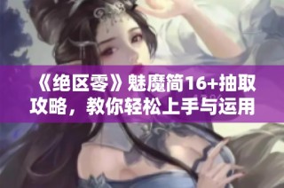 《绝区零》魅魔简16+抽取攻略，教你轻松上手与运用技巧！