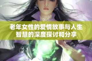 老年女性的爱情故事与人生智慧的深度探讨和分享