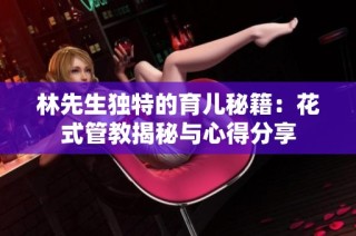 林先生独特的育儿秘籍：花式管教揭秘与心得分享