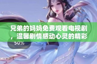 兄弟的妈妈免费观看电视剧，温馨剧情感动心灵的精彩之作