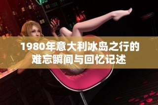 1980年意大利冰岛之行的难忘瞬间与回忆记述