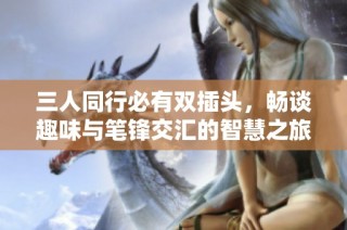 三人同行必有双插头，畅谈趣味与笔锋交汇的智慧之旅