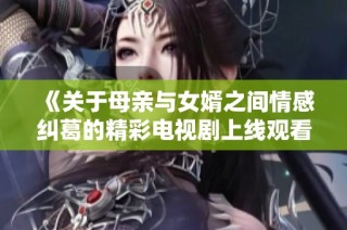 《关于母亲与女婿之间情感纠葛的精彩电视剧上线观看》