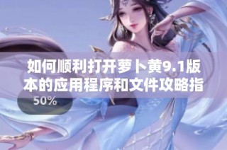如何顺利打开萝卜黄9.1版本的应用程序和文件攻略指南