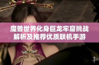 魔兽世界化身巨龙牢窟挑战解析及推荐优质联机手游