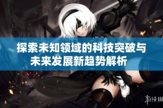 探索未知领域的科技突破与未来发展新趋势解析  