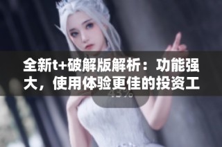 全新t+破解版解析：功能强大，使用体验更佳的投资工具