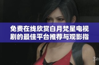 免费在线欣赏白月梵星电视剧的最佳平台推荐与观影指南