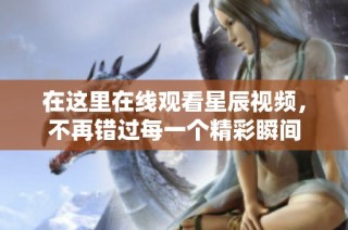 在这里在线观看星辰视频，不再错过每一个精彩瞬间