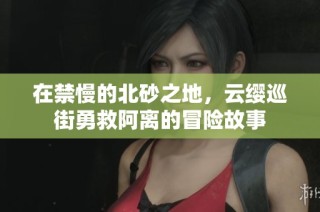 在禁慢的北砂之地，云缨巡街勇救阿离的冒险故事